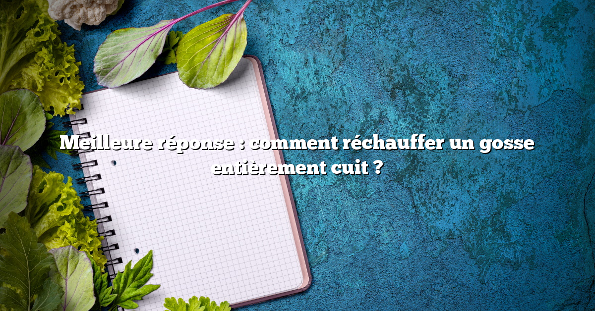 Meilleure réponse : comment réchauffer un gosse entièrement cuit ?